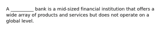 A __________ bank is a mid-sized financial institution that offers a wide array of products and services but does not operate on a global level.