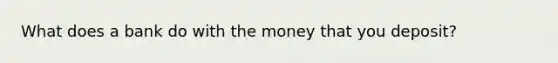 What does a bank do with the money that you deposit?