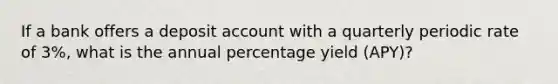 If a bank offers a deposit account with a quarterly periodic rate of 3%, what is the annual percentage yield (APY)?