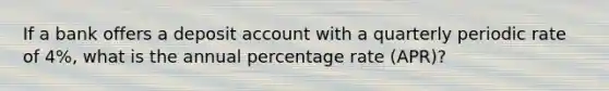 If a bank offers a deposit account with a quarterly periodic rate of 4%, what is the annual percentage rate (APR)?