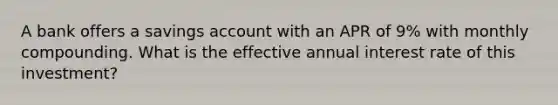 A bank offers a savings account with an APR of 9% with monthly compounding. What is the effective annual interest rate of this investment?