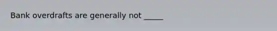 Bank overdrafts are generally not _____