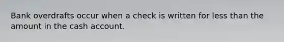 Bank overdrafts occur when a check is written for less than the amount in the cash account.