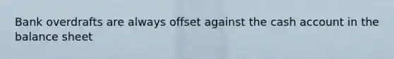 Bank overdrafts are always offset against the cash account in the balance sheet