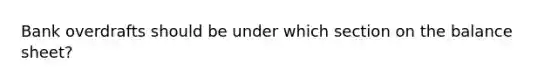 Bank overdrafts should be under which section on the balance sheet?