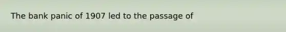 The bank panic of 1907 led to the passage of