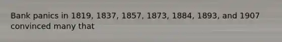 Bank panics in 1819, 1837, 1857, 1873, 1884, 1893, and 1907 convinced many that