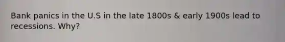 Bank panics in the U.S in the late 1800s & early 1900s lead to recessions. Why?