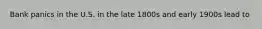 Bank panics in the U.S. in the late 1800s and early 1900s lead to