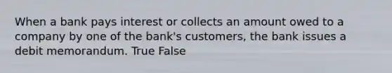 When a bank pays interest or collects an amount owed to a company by one of the bank's customers, the bank issues a debit memorandum. True False