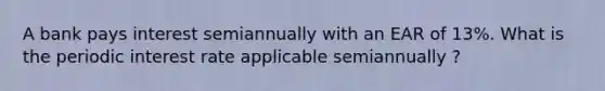 A bank pays interest semiannually with an EAR of 13%. What is the periodic interest rate applicable semiannually ?