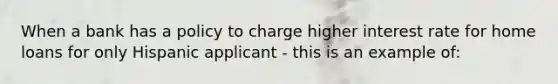 When a bank has a policy to charge higher interest rate for home loans for only Hispanic applicant - this is an example of: