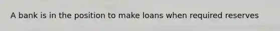 A bank is in the position to make loans when required reserves