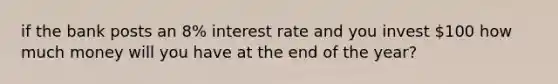 if the bank posts an 8% interest rate and you invest 100 how much money will you have at the end of the year?