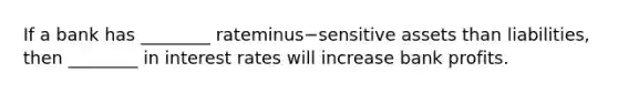 If a bank has​ ________ rateminus−sensitive assets than​ liabilities, then​ ________ in interest rates will increase bank profits.