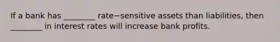 If a bank has​ ________ rate−sensitive assets than​ liabilities, then​ ________ in interest rates will increase bank profits.