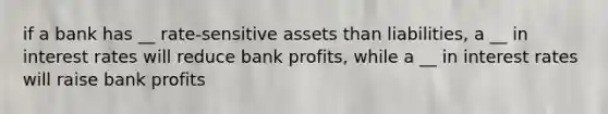 if a bank has __ rate-sensitive assets than liabilities, a __ in interest rates will reduce bank profits, while a __ in interest rates will raise bank profits