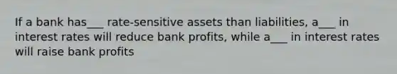 If a bank has___ rate-sensitive assets than liabilities, a___ in interest rates will reduce bank profits, while a___ in interest rates will raise bank profits