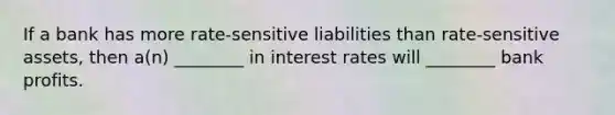 If a bank has more rate-sensitive liabilities than rate-sensitive assets, then a(n) ________ in interest rates will ________ bank profits.