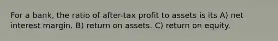 For a bank, the ratio of after-tax profit to assets is its A) net interest margin. B) return on assets. C) return on equity.