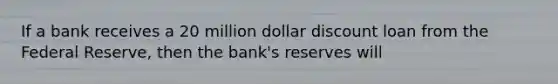 If a bank receives a 20 million dollar discount loan from the Federal Reserve, then the bank's reserves will