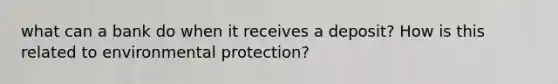 what can a bank do when it receives a deposit? How is this related to environmental protection?