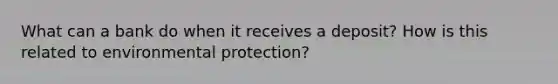 What can a bank do when it receives a deposit? How is this related to environmental protection?