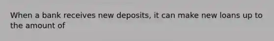 When a bank receives new deposits, it can make new loans up to the amount of