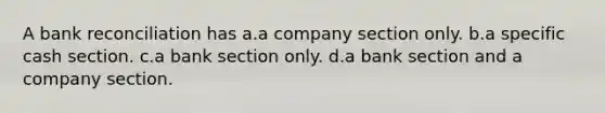 A bank reconciliation has a.a company section only. b.a specific cash section. c.a bank section only. d.a bank section and a company section.