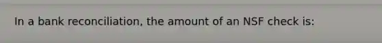 In a bank reconciliation, the amount of an NSF check is: