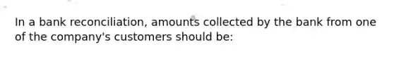 In a bank reconciliation, amounts collected by the bank from one of the company's customers should be: