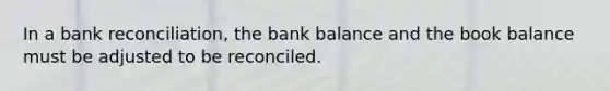 In a bank reconciliation, the bank balance and the book balance must be adjusted to be reconciled.