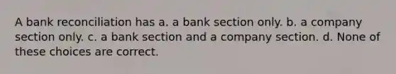 A bank reconciliation has a. a bank section only. b. a company section only. c. a bank section and a company section. d. None of these choices are correct.