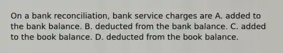 On a <a href='https://www.questionai.com/knowledge/kZ6GRlcQH1-bank-reconciliation' class='anchor-knowledge'>bank reconciliation</a>, bank service charges are A. added to the bank balance. B. deducted from the bank balance. C. added to the book balance. D. deducted from the book balance.