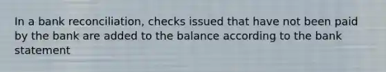 In a bank reconciliation, checks issued that have not been paid by the bank are added to the balance according to the bank statement