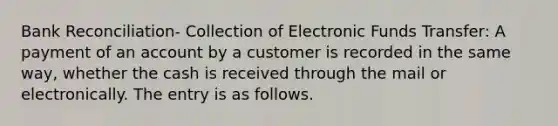 Bank Reconciliation- Collection of Electronic Funds Transfer: A payment of an account by a customer is recorded in the same way, whether the cash is received through the mail or electronically. The entry is as follows.