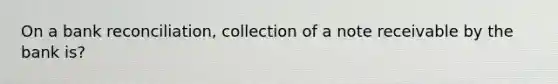 On a bank reconciliation, collection of a note receivable by the bank is?