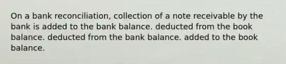 On a bank reconciliation, collection of a note receivable by the bank is added to the bank balance. deducted from the book balance. deducted from the bank balance. added to the book balance.