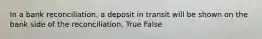 In a bank​ reconciliation, a deposit in transit will be shown on the bank side of the reconciliation. True False