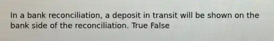 In a bank​ reconciliation, a deposit in transit will be shown on the bank side of the reconciliation. True False