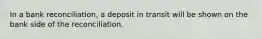 In a bank​ reconciliation, a deposit in transit will be shown on the bank side of the reconciliation.