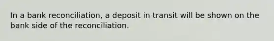 In a bank​ reconciliation, a deposit in transit will be shown on the bank side of the reconciliation.