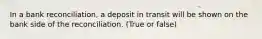 In a bank reconciliation, a deposit in transit will be shown on the bank side of the reconciliation. (True or false)