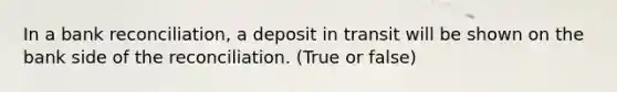 In a bank reconciliation, a deposit in transit will be shown on the bank side of the reconciliation. (True or false)