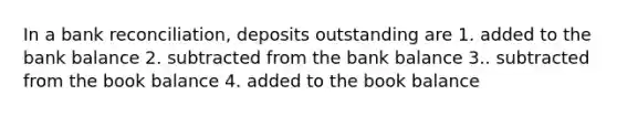 In a <a href='https://www.questionai.com/knowledge/kZ6GRlcQH1-bank-reconciliation' class='anchor-knowledge'>bank reconciliation</a>, deposits outstanding are 1. added to the bank balance 2. subtracted from the bank balance 3.. subtracted from the book balance 4. added to the book balance