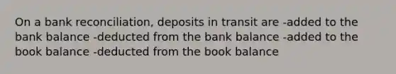 On a <a href='https://www.questionai.com/knowledge/kZ6GRlcQH1-bank-reconciliation' class='anchor-knowledge'>bank reconciliation</a>, deposits in transit are -added to the bank balance -deducted from the bank balance -added to the book balance -deducted from the book balance