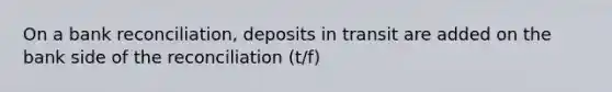 On a bank reconciliation, deposits in transit are added on the bank side of the reconciliation (t/f)