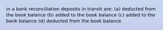 in a bank reconciliation deposits in transit are: (a) deducted from the book balance (b) added to the book balance (c) added to the bank balance (d) deducted from the book balance