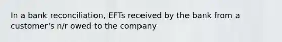 In a bank reconciliation, EFTs received by the bank from a customer's n/r owed to the company