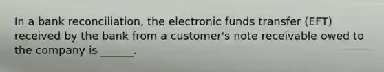 In a bank reconciliation, the electronic funds transfer (EFT) received by the bank from a customer's note receivable owed to the company is ______.